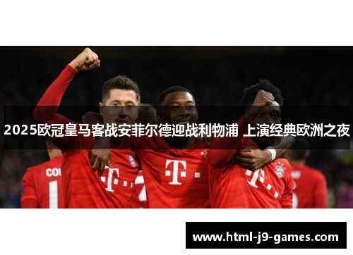 2025欧冠皇马客战安菲尔德迎战利物浦 上演经典欧洲之夜